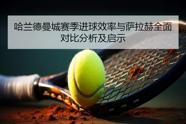 哈兰德曼城赛季进球效率与萨拉赫全面对比分析及启示