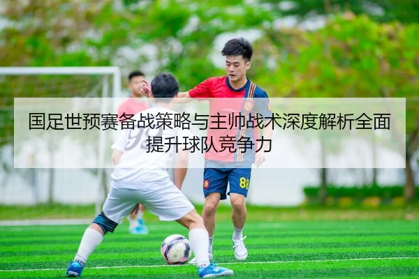 国足世预赛备战策略与主帅战术深度解析全面提升球队竞争力